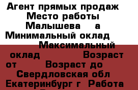 Агент прямых продаж › Место работы ­ Малышева, 85а › Минимальный оклад ­ 15 000 › Максимальный оклад ­ 35 000 › Возраст от ­ 18 › Возраст до ­ 35 - Свердловская обл., Екатеринбург г. Работа » Вакансии   